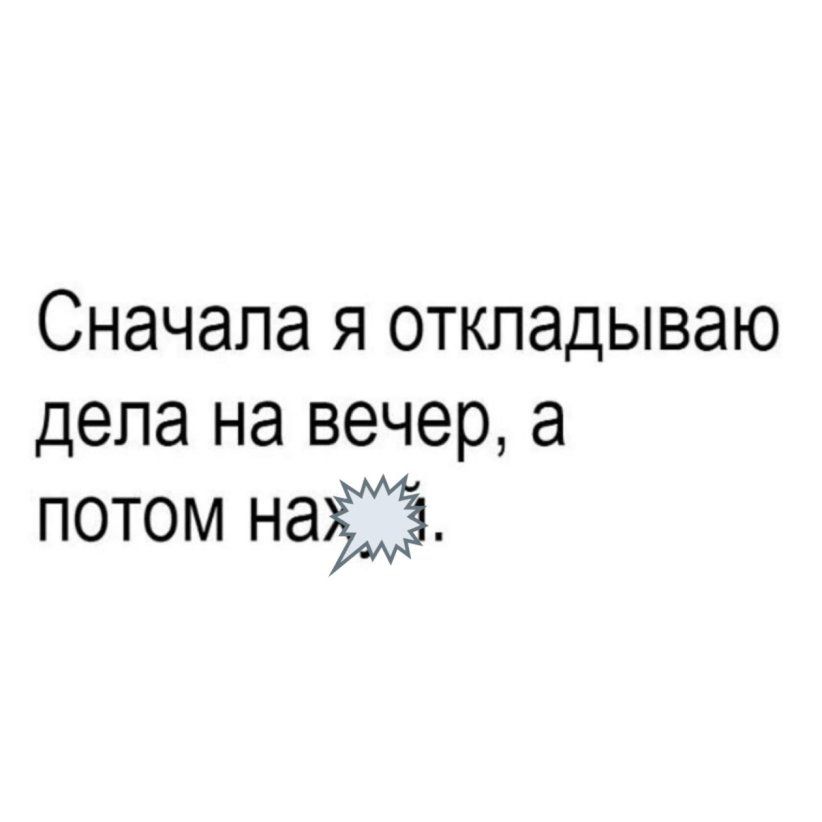 Сначала я откладываю дела на вечер а потом наука