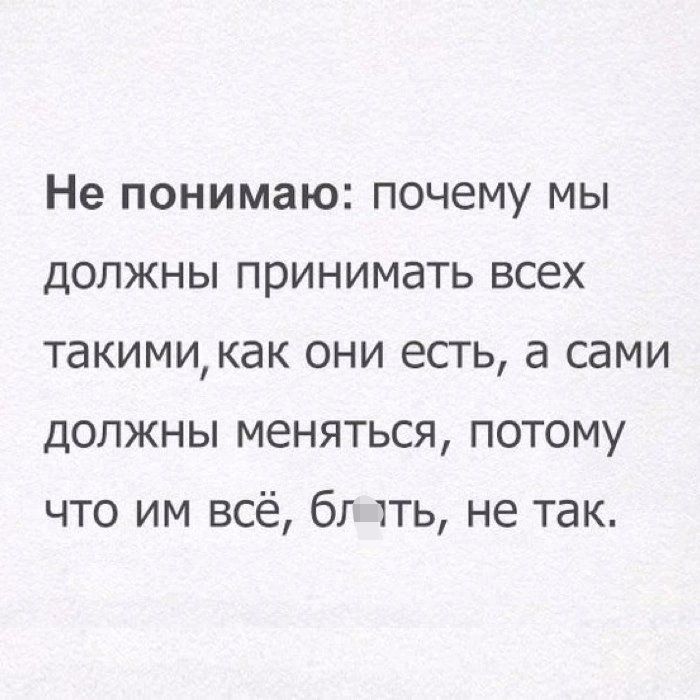 Не понимаю почему мы должны принимать всех такими как они есгь а сами должны меняться потому что им всё бг тть не так