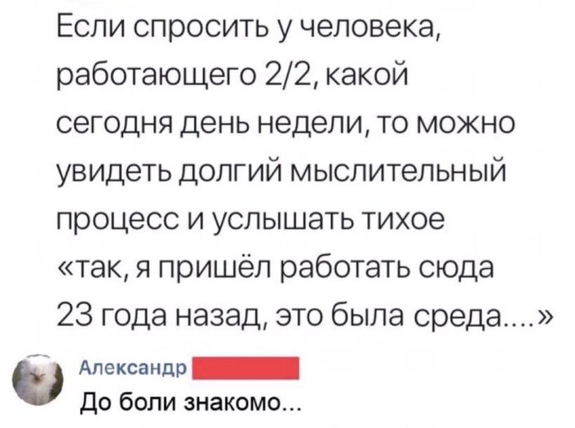 Еспи спросить у человека работающего 22 какой сегодня день недели то можно увидеть долгий мыслительный процесс и услышать тихое так я пришёл работать сюда 23 года назад это была среда Александр до боли знакомо