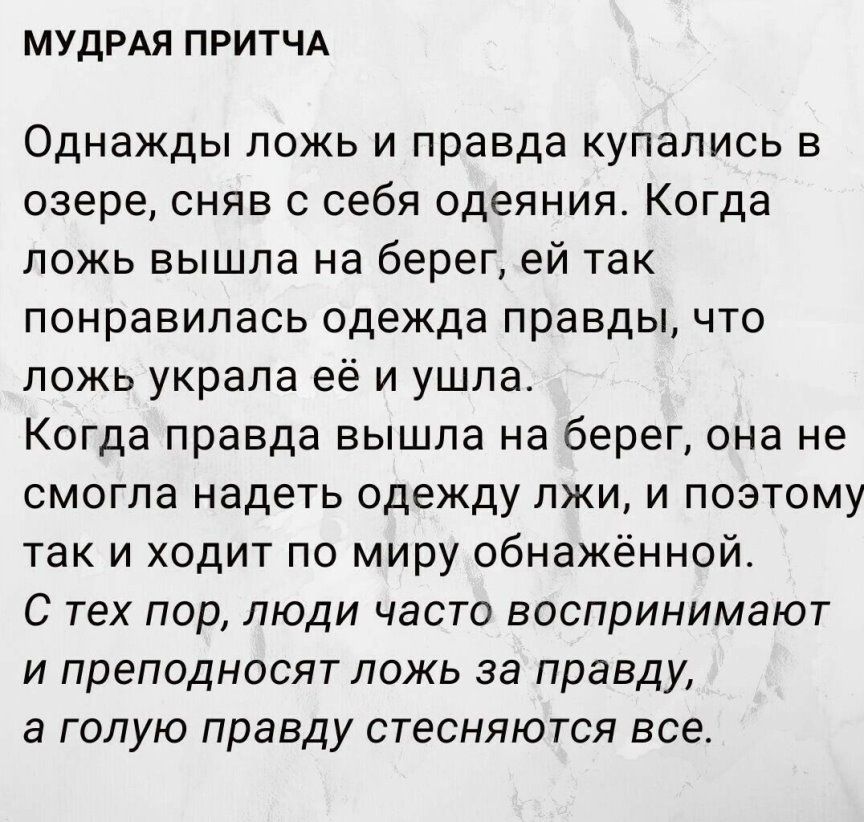 МУДРАЛ ПРИТЧА Однажды ложь и правда купались в озере сняв с себя одеяния Когда ложь вышла на берег ей так понравилась одежда правды что ложь украла её и ушла Когда правда вышла на берег она не смогла надеть одежду лжи и поэтому так и ходит по миру обнажённой С тех пор люди часто воспринимают и преподносят ложь за правду а голую правду стесняются все