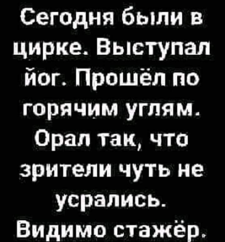 Сегодня были в цирке Выступал йог Прошёл по горячим угпям Орал так что зрители чуть не усрались Видимо стажёр