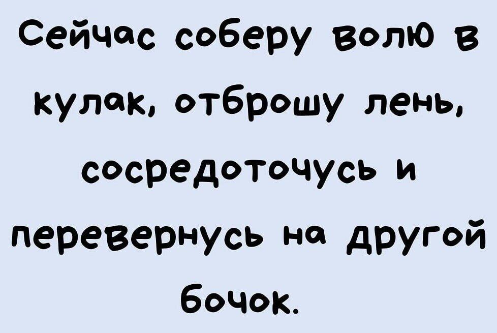 Сейчас соберу волю в кулак отброшу лень сосредоточусь и перевернусь но другой бочок