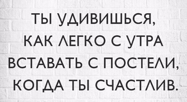 ТЫ УАИВИШЬСЯ КАК АЕГКО С УТРА ВСТАВАТЬ С ПОСТЕАИ КОГАА ТЫ СЧАСТАИВ