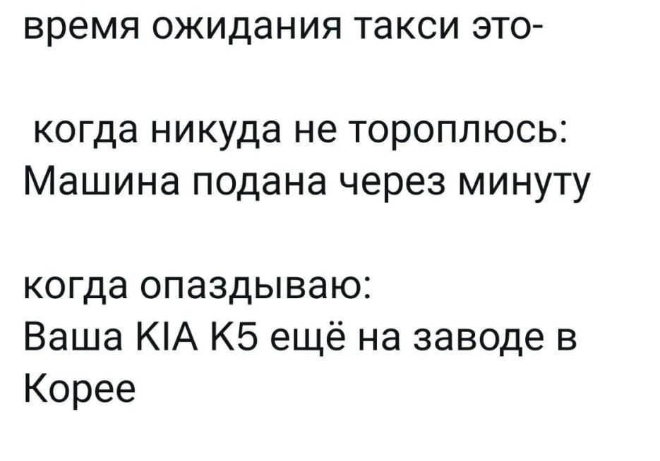 время ожидания ТЭКСИ ЭТО когда никуда не тороплюсь Машина подана через минуту когда опаздываю Ваша КА КБ ещё на заводе в Корее