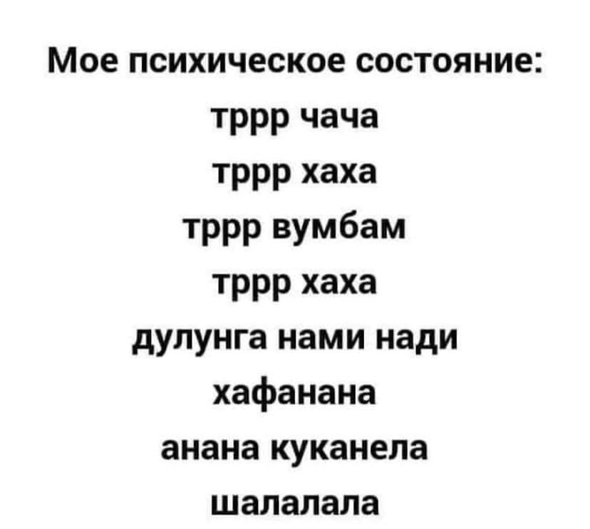 Мое психическое состояние тррр чача тррр хаха тррр вумбам тррр хаха дулунга нами нади хафаиана анана куканела шапалала