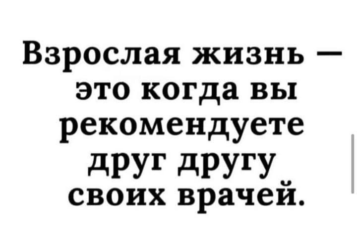 Взрослая жизнь это когда вы рекомендуете друг другу своих врачеи