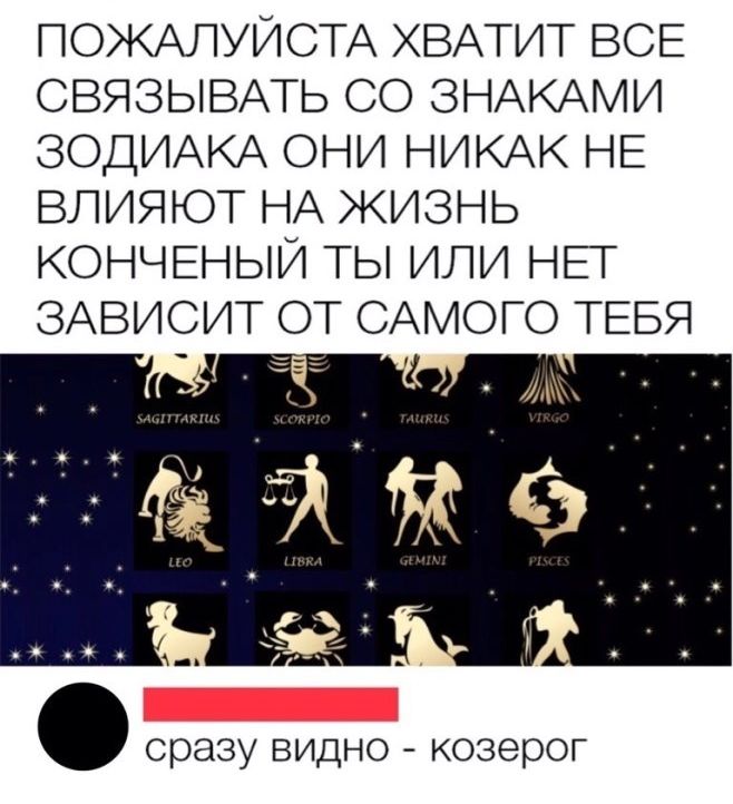 ПОЖАЛУЙСТА ХВАТИТ ВСЕ СВЯЗЫВАТЬ СО ЗНАКАМИ ЗОДИАКА ОНИ НИКАК НЕ ВЛИЯЮТ НА ЖИЗНЬ КОНЧЕНЫИ ТЫ ИЛИ НЁГ ЗАВИСИТ ОТ САМОГО ТЕБЯ сразу видно козерог