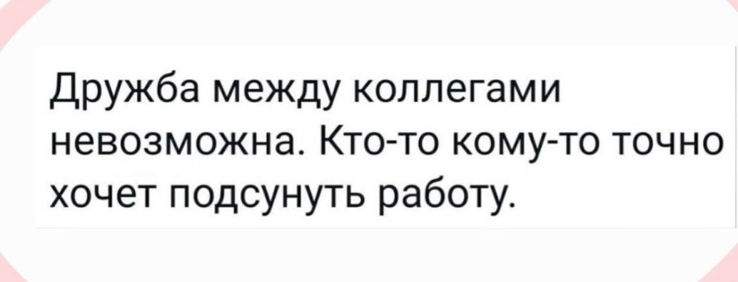 Дружба между коллегами невозможна Кто то кому то точно хочет подсунуть работу