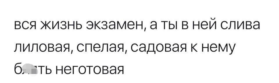 ВСЯ ЖИЗНЬ экзамен а ТЫ В ней слива липовая спелая садовая к нему б іТЬ неготовая