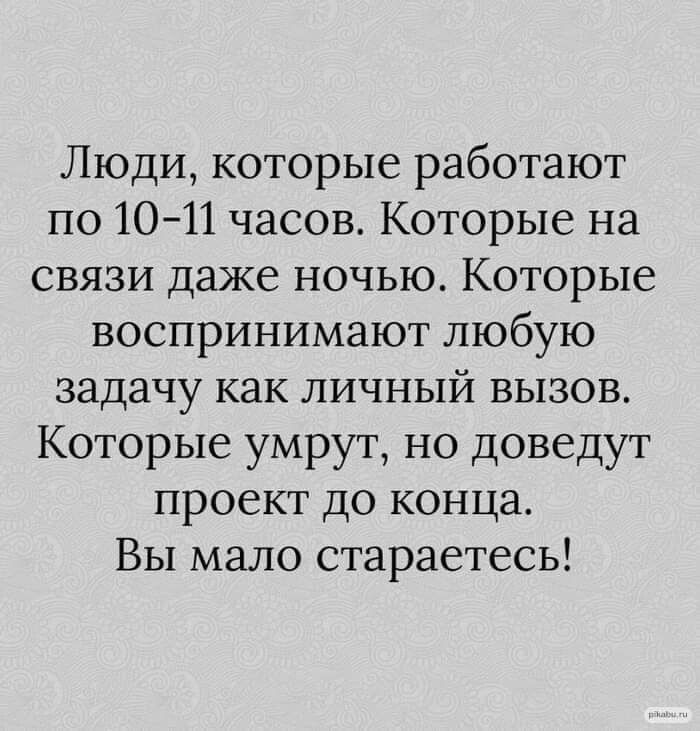 Люди которые работают по 1011 часов Которые на связи даже ночью Которые воспринимают любую задачу как личный вызов Которые умрут но доведут проект до конца Вы мало стараетесь