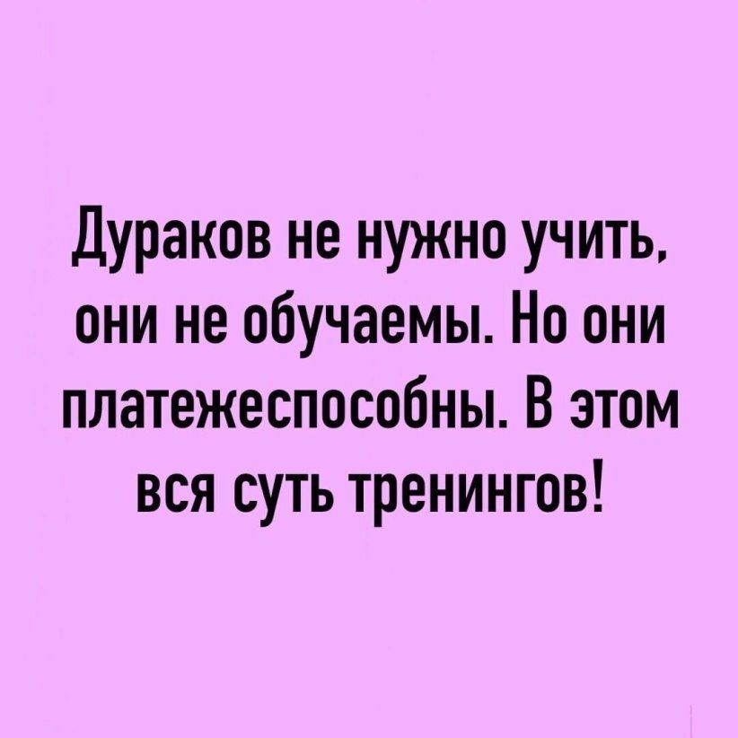 Дураков не нужно учить они не обучаемы Но они платежеспособны В этом вся суть тренингов