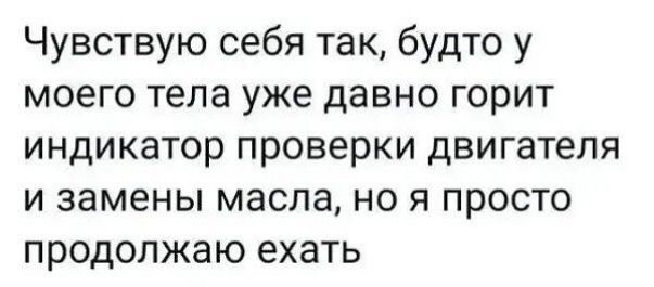 Чувствую себя так будто у моего тела уже давно горит индикатор проверки двигателя и замены масла но я просто продолжаю ехать