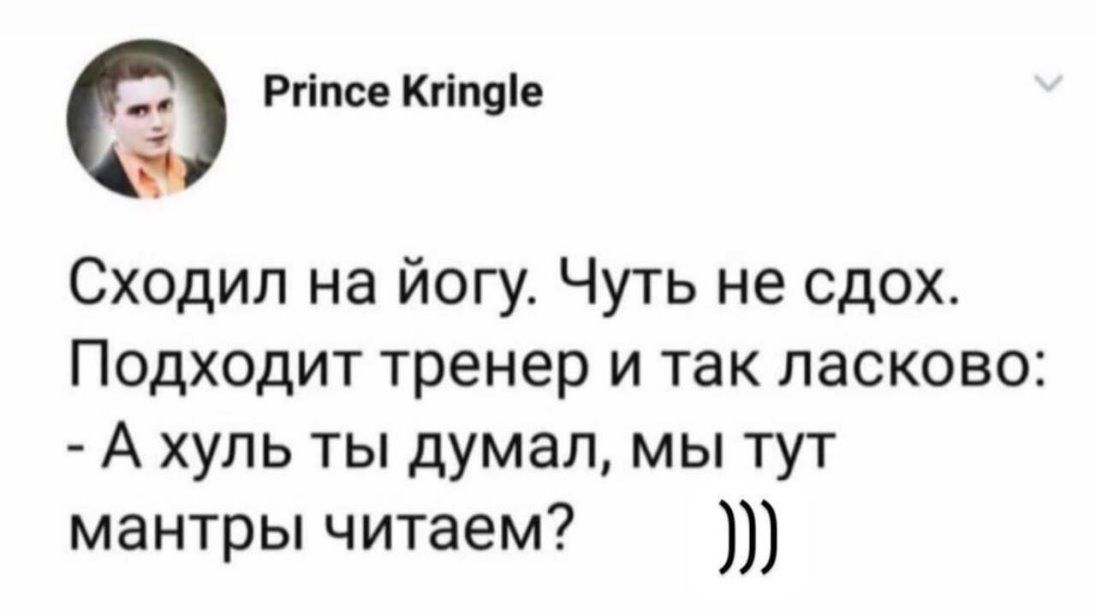 Ргіпсе Кгіпдіе Сходил на йогу Чуть не сдох Подходит тренер и так ласково А хуль ты думал мы тут мантры читаем