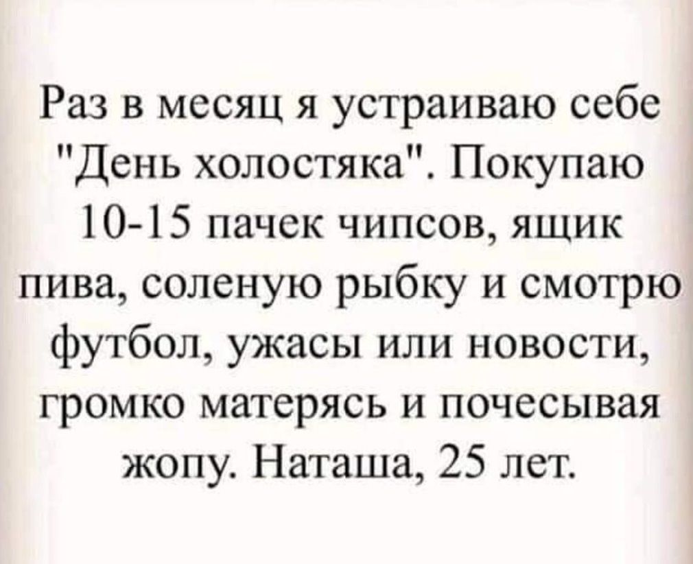 Раз в месяц я устраиваю себе День холостяка Покупаю 10 15 пачек чипсов ЯЩИК пива соленую рыбку и смотрю футбол ужасы или новости громко матерясь и почесывая жопу Наташа 25 лет