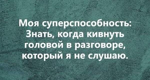 Моя суперспособность Знать когда кивиуть головой в разговоре который я не слушаю