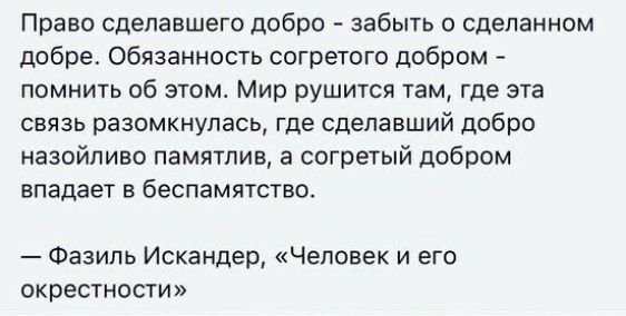 Право сделавшего добро забыть о сделанном добре Обязанность согретого добром ПОМНИТЬ Об ЭТОМ Мир рушится там где ЭТВ СВЯЗЬ ПЭЗОМКНУЛЗСЬ где сделавший добро наздйпиво памятлив а согретый добром ЕПЭДЭЕТ В бЕСПВМЯТСТЕО Фазиль Искандер Человек и его окрестости