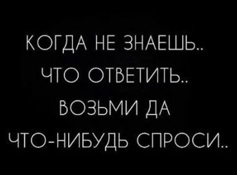 КОГДА НЕ ЗНАЕШЬ ЧТО ОТВЕТИТЬ ВОЗЬМИ ДА ЧТО НИБУДЬ СПРОСИ