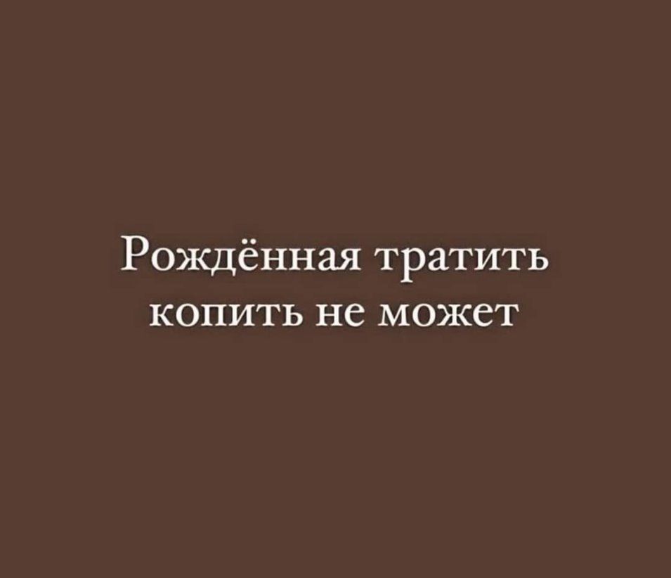 Рождённая тратить копить не может