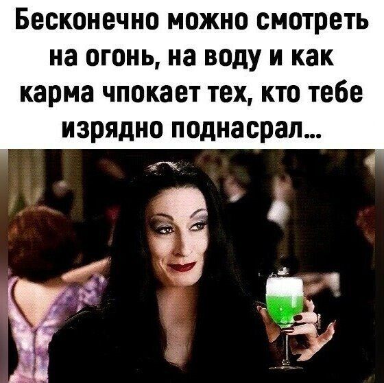 Бесконечно можно смотреть на огонь на воду и как карма чпокает тех кто тебе изрядно подиасраш