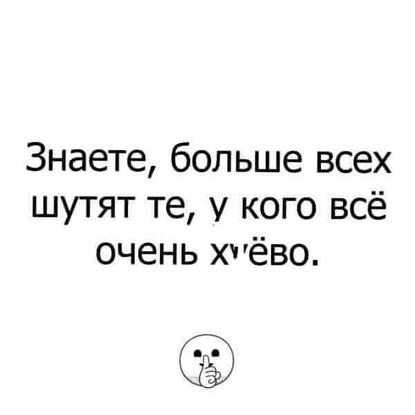 Знаете больше всех шутят те у кого всё очень хчёво