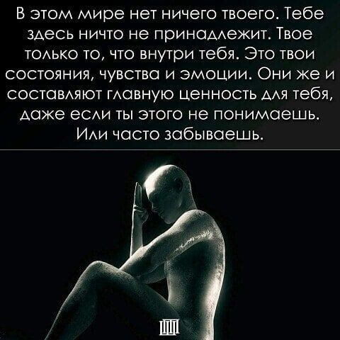 В этом мире нет ничего твоего Тебе здесь ничто не принамежит Твое ТОАЬКО то что внутри тебя Это твои состояния чувство и эмоции Они же и состовАяют манную ценность мя тебя Аоже еСАи ты этого не понимаешь ИАИ часто забываешь