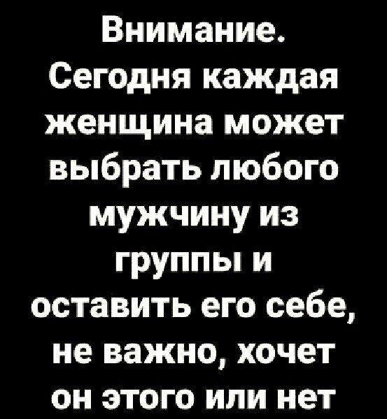 Внимание Сегодня каждая женщина может выбрать любого мужчину из группы и оставить его себе не важно хочет он этого или нет
