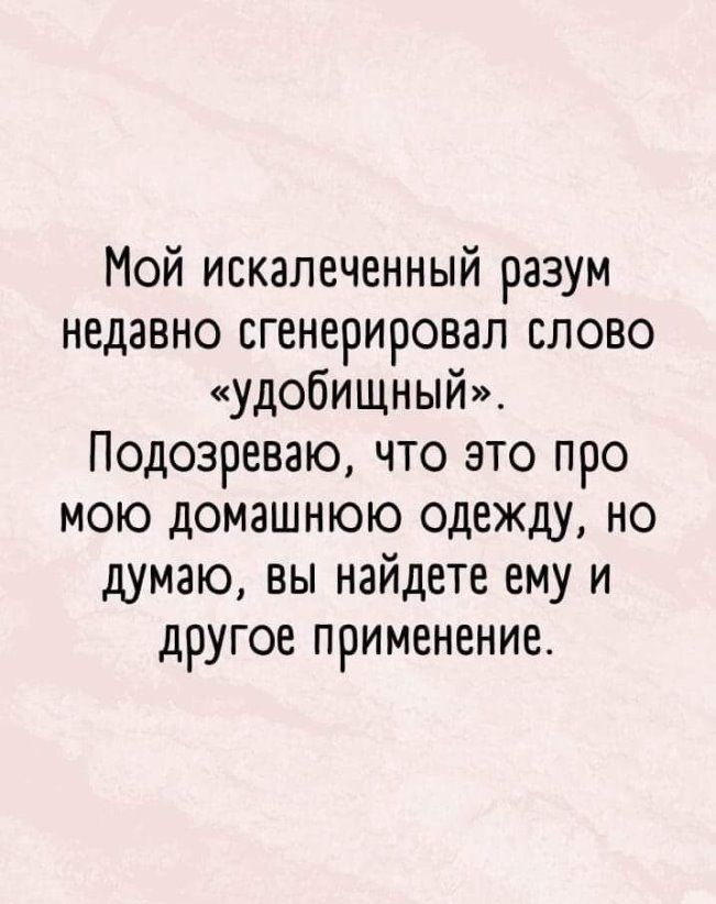 Мой искалеченный разум недавно сгенерировал слово удобищный Подозреваю что это про мою домашнюю одежду но думаю вы найдете ему и другое применение