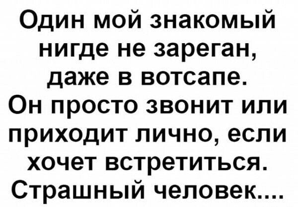 Один мой знакомый нигде не зареган даже в вотсапе Он просто звонит или приходит лично если хочет встретиться Страшный человек