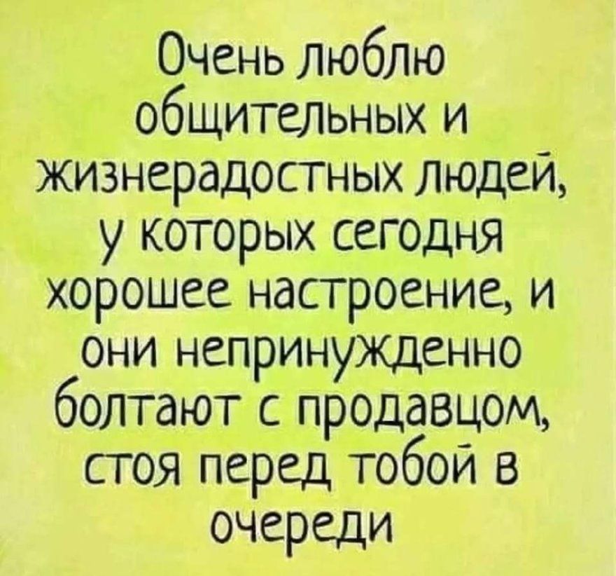 Очень люблш общительных и жизнерадостных людей у которых сегодня хорошее настроение и они непринужденно болтают с продавцом стоя перед тобой в очереди
