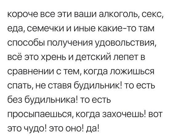 короче все эти ваши алкоголь секс еда семечки и иные какието там способы получения удовольствия всё это хрень и детский лепет в сравнении с тем когда ложишься спать не ставя будильник то есть без будильника то есть просыпаешься когда захочешь вот это чудо это оно да