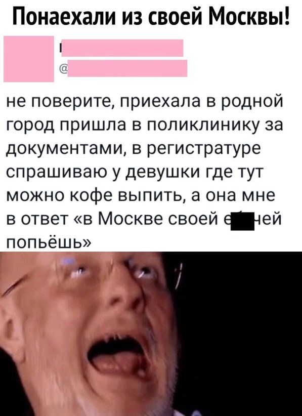 Понаехали из своей Москвы не поверите приехала в родной город пришла в поликлинику за документами в регистратуре спрашиваю у девушки где тут можно кофе выпить а она мне в ответ в Москве своей тей попьешь _