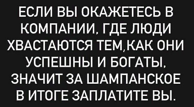 ЕСЛИ ВЫ ОКАЖЕТЕСЬ В КОМПАНИИ ГДЕ ЛЮДИ ХВАСТАЮТСЯ ТЕМКАК ОНИ УСПЕШНЫ И БОГАТЫ ЗНАЧИТ ЗА ШАМПАНСКОЕ В ИТОГЕ ЗАПЛАТИТЕ ВЫ