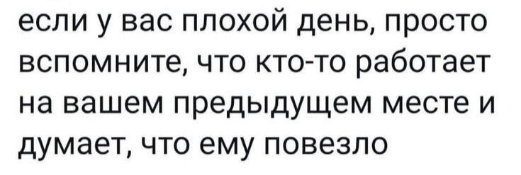 если У ВЭС ПЛОХОЙ ДЕНЬ ПРОСТО ВСПОМНИТе ЧТО КТО ТО работает на вашем предыдущем месте И думает ЧТО ему ПОВЕЗЛО