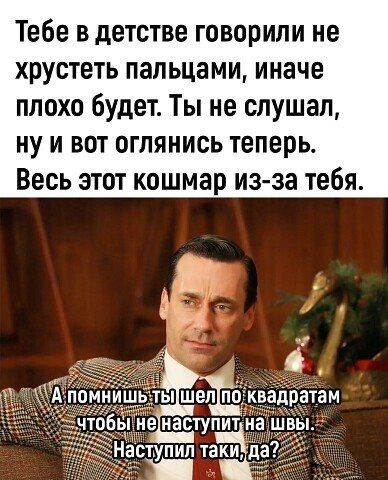 Тебе в детстве говорили не хрустеть пальцами иначе плохо будет Ты не слушал ну и вот оглянись теперь Весь этот кошмар из за тебя е наступит и вступил на