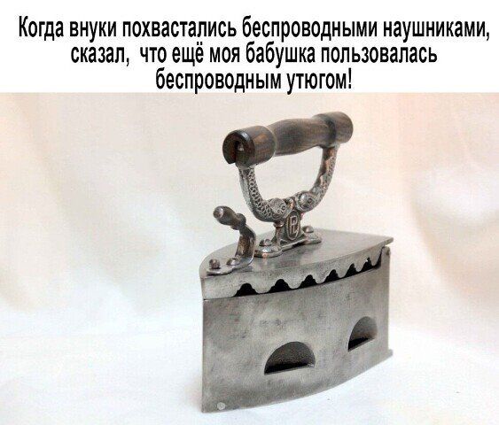 Когда виунн похвастарись беспроводными наушниками сказал что еще моя бабушка пользовалась беспроводным утюгом
