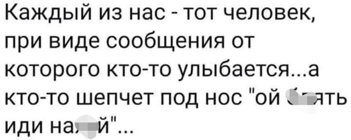 Каждый из нас тот человек при виде сообщения от которого кт0то улыбаетсяа кто то шепчет под нос ой зять иди на