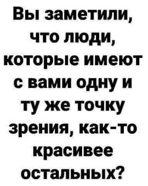 Вы заметили что люди которые имеют с вами одну и ту же точку зрения как то красивее остальных