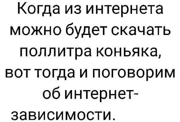 Когда из интернета можно будет скачать поллитра коньяка вот тогда и поговорим об интернет зависимости