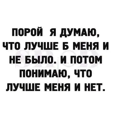 ППРОЙ Я дУМАЮ что ЛУЧШЕ Б МЕНЯ И НЕ БЫЛО И ППТОМ ПОНИМАЮ что ЛУЧШЕ МЕНЯ И НЕТ