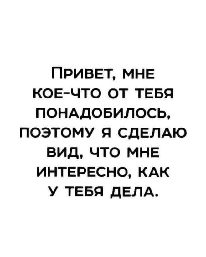 ПРИВЕТ МНЕ КОЕ ЧТО ОТ ТЕБЯ ПОНАДОБИЛОСЬ ПОЭТОМУ Я СДЕЛАЮ ВИД ЧТО МНЕ ИНТЕРЕСНО КАК У ТЕБЯ дЕЛА