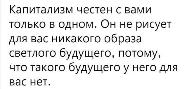 Капитализм честен с вами только в одном Он не рисует для вас никакого образа светлого будущего потому что такого будущего у него для вас нет