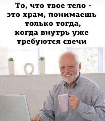 То что твое тело это храм понимаешь только тогда когда внутрь уже требуются свечи