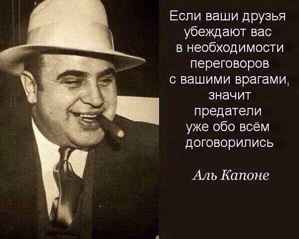Если ваши друзья убеждают вас в необходимости переговоров вашими врагами значит предатели уже обо всем договорились Аль Капоне