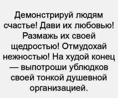демонстрируй людям счастье дави их любовью Размажь их своей щедростью Отмудохай нежностью На худой конец выпотроши ублюдков своей тонкой душевной организацией