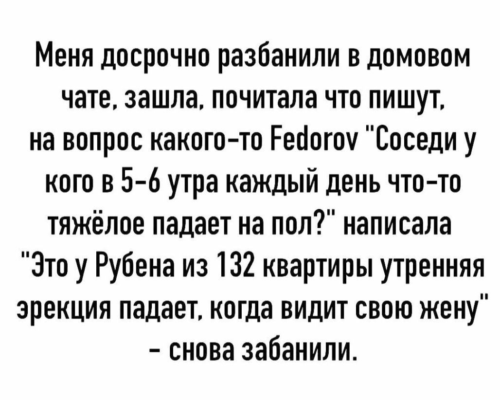Меня досрочно разбанили в домовом чате зашла почитала что пишут на вопрос какого то Реоогок Соседи у кого в 5 6 утра каждый день что то тяжёлое падает на пол написала Это у Рубена из 132 квартиры утренняя эрекция падает когда видит свою жену снова забанили