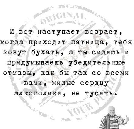 И вот наступает возраст когда приходит пятница тебя зовут бухать ты сидишь и придумываешь убедительные отмазы как бы так со всеми вами милые сердцу алкоголики не тусить