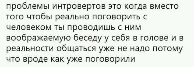 проблемы интровертов это когда вместо того чтобы реально поговорить с человеком ты проводишь с ним ноображаемую беседу у себя в голове и в реальности общаться уже не надо потому что вроде как уже поговорили