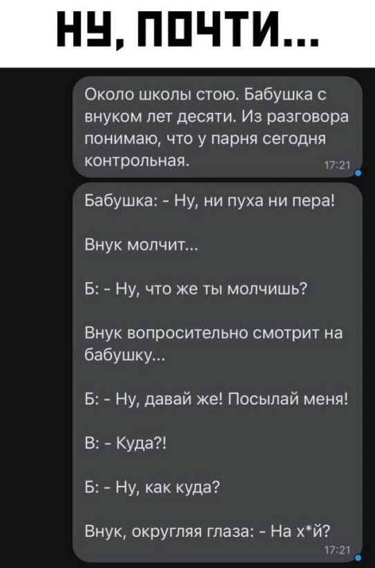 Около школы стою Бабушка внуком пет десяти Из разговора понимаю что у парня сегодня контрольная Бабушка Ну ни пуха ни пера Внук молчит Б Ну что же ты молчишь Внук вопросительно смотрит на бабушку Б Ну давай ке Посылай меня В Куда Б Ну как куда Внук округляя глаза На хй