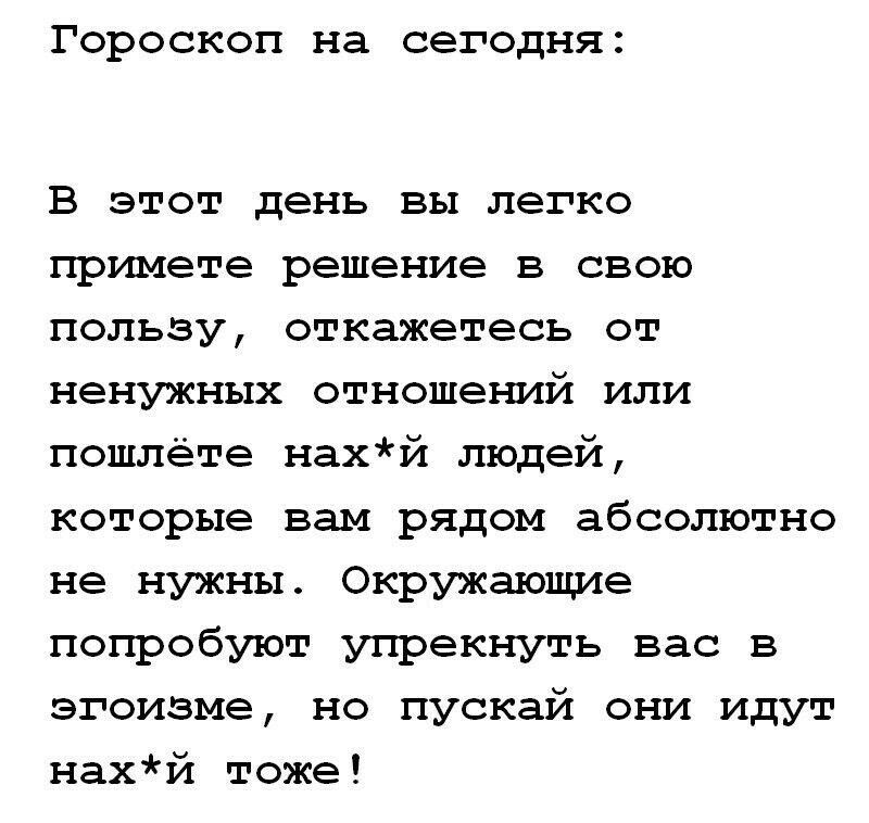 ГОРОСКОП на сегодня В этот день вы легко примете решение В СВОЮ пользу откажетесь от ненужных ОТНОШЕНЁИЙ ИЛИ пошлете нахй людей которые вам рядом абсолютно не нужны Окружающие попробуют упрекнуть вас в эгоизме но пускай они идут нахй тоже