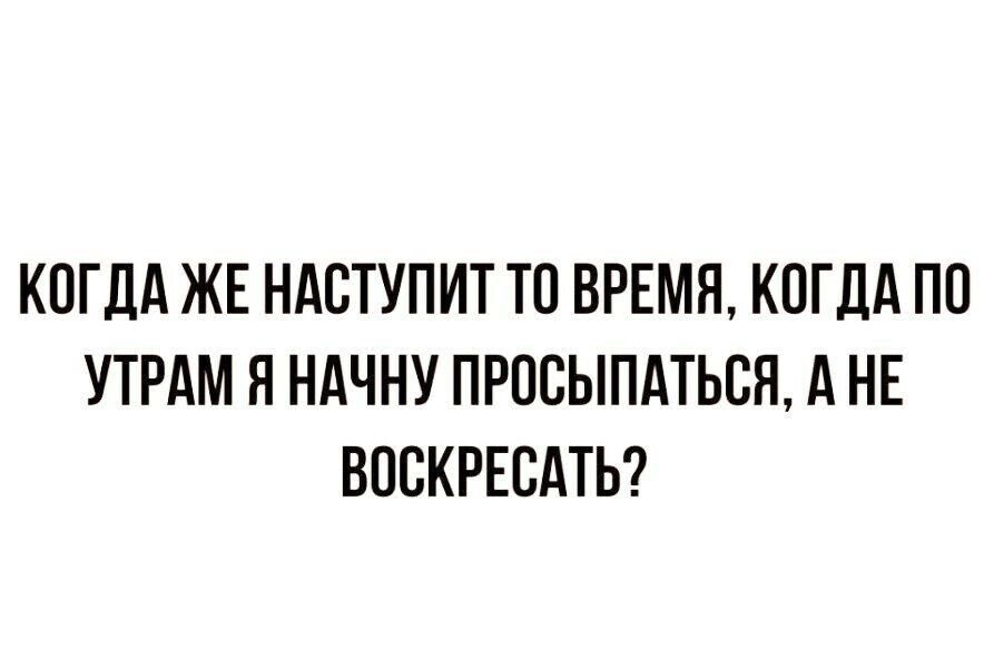 КОГДА ЖЕ НАСТУПИТ ТП ВРЕМЯ КОГДА ПО УТРАМ Я НАЧНУ ПРОСЫПАТЬСЯ А НЕ ВПСКРЕСАТЬ